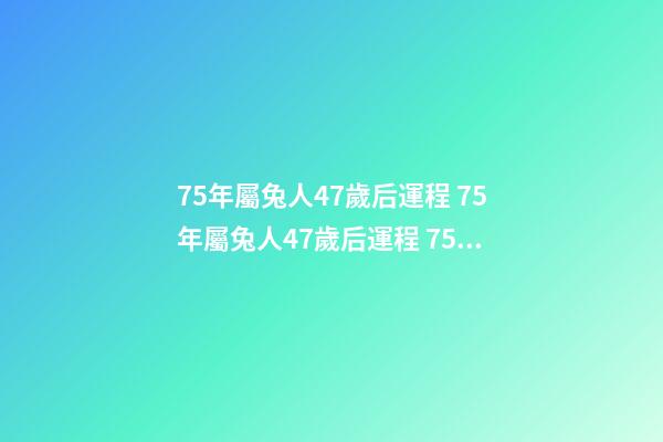 75年屬兔人47歲后運程 75年屬兔人47歲后運程 75年屬兔人47歲之后運勢怎么樣-第1張-觀點-玄機派